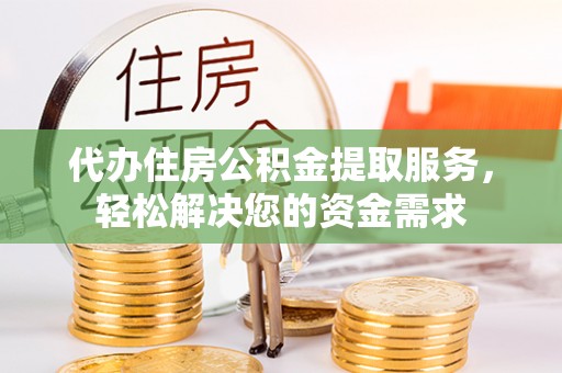 栖霞代办住房公积金提取服务，轻松解决您的资金需求