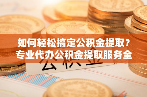 栖霞如何轻松搞定公积金提取？专业代办公积金提取服务全解析