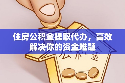栖霞住房公积金提取代办，高效解决你的资金难题