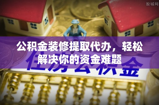 栖霞公积金装修提取代办，轻松解决你的资金难题
