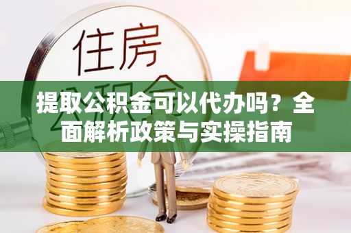 栖霞提取公积金可以代办吗？全面解析政策与实操指南