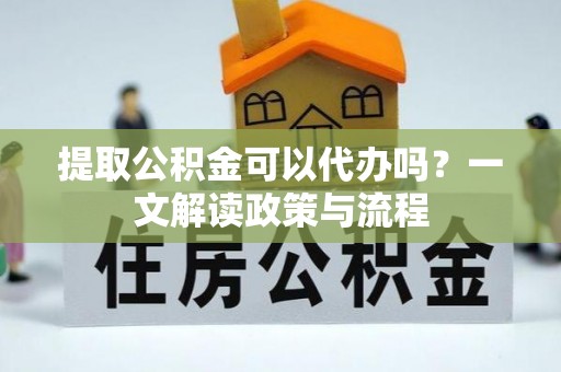 栖霞提取公积金可以代办吗？一文解读政策与流程