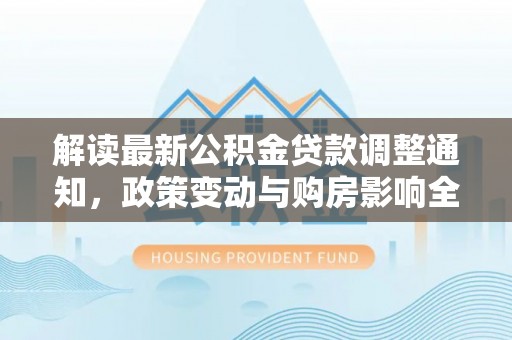 栖霞解读最新公积金贷款调整通知，政策变动与购房影响全解析
