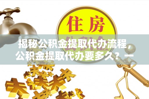 栖霞揭秘公积金提取代办流程，公积金提取代办要多久？一文读懂