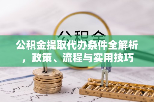 栖霞公积金提取代办条件全解析，政策、流程与实用技巧