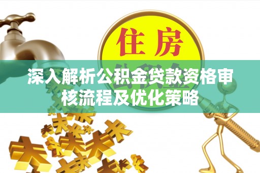 栖霞深入解析公积金贷款资格审核流程及优化策略