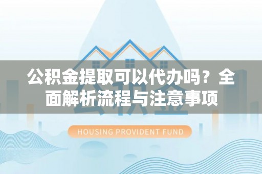 栖霞公积金提取可以代办吗？全面解析流程与注意事项