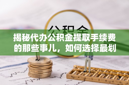 栖霞揭秘代办公积金提取手续费的那些事儿，如何选择最划算的服务？
