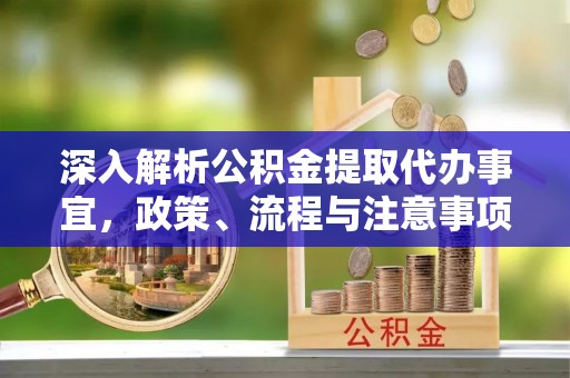 栖霞深入解析公积金提取代办事宜，政策、流程与注意事项全攻略