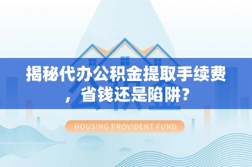 栖霞揭秘代办公积金提取手续费，省钱还是陷阱？