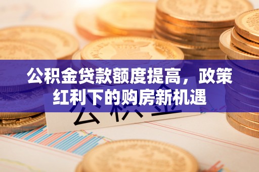 栖霞公积金贷款额度提高，政策红利下的购房新机遇