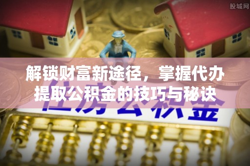 栖霞解锁财富新途径，掌握代办提取公积金的技巧与秘诀