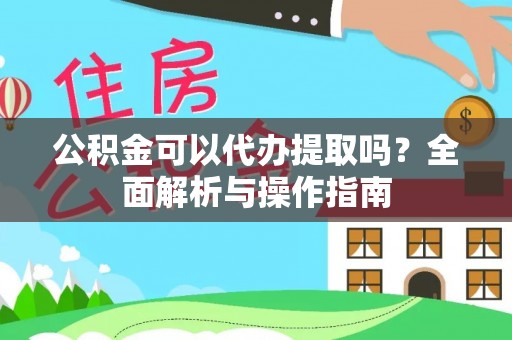 栖霞公积金可以代办提取吗？全面解析与操作指南