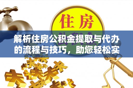 栖霞解析住房公积金提取与代办的流程与技巧，助您轻松实现资金流动