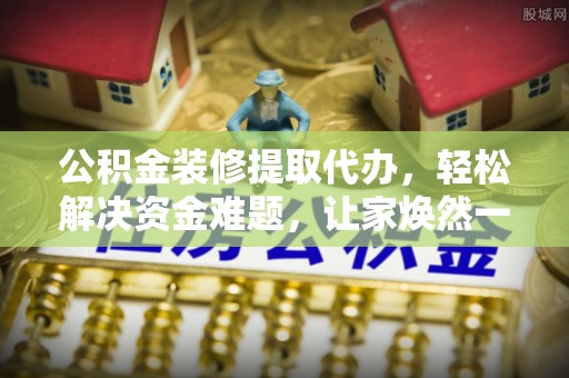 栖霞公积金装修提取代办，轻松解决资金难题，让家焕然一新