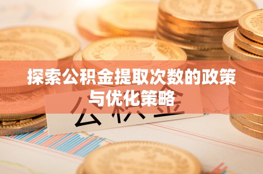 栖霞探索公积金提取次数的政策与优化策略