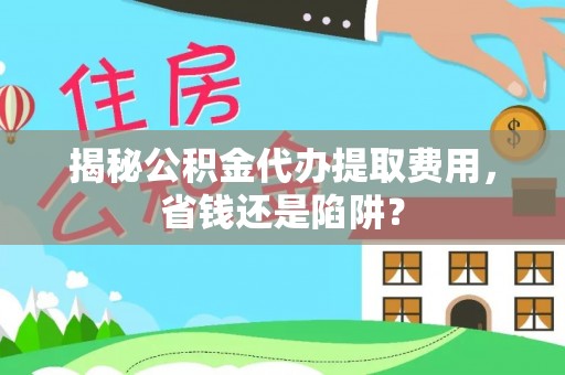 栖霞揭秘公积金代办提取费用，省钱还是陷阱？