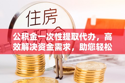 栖霞公积金一次性提取代办，高效解决资金需求，助您轻松应对生活难题