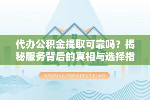 栖霞代办公积金提取可靠吗？揭秘服务背后的真相与选择指南