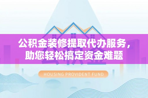 栖霞公积金装修提取代办服务，助您轻松搞定资金难题