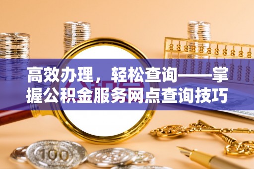 栖霞高效办理，轻松查询——掌握公积金服务网点查询技巧