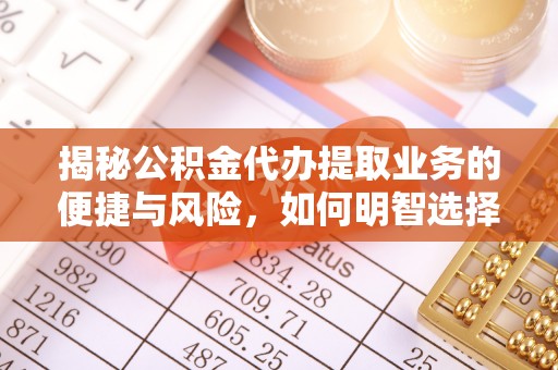 栖霞揭秘公积金代办提取业务的便捷与风险，如何明智选择？