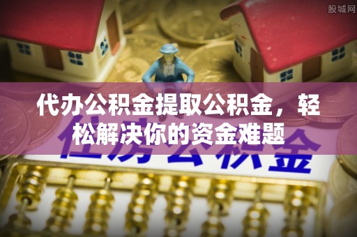 栖霞代办公积金提取公积金，轻松解决你的资金难题