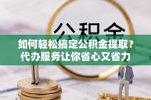 栖霞如何轻松搞定公积金提取？代办服务让你省心又省力