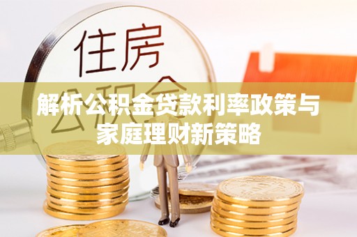 栖霞解析公积金贷款利率政策与家庭理财新策略