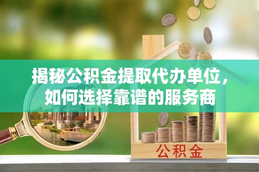 栖霞揭秘公积金提取代办单位，如何选择靠谱的服务商