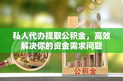 栖霞私人代办提取公积金，高效解决你的资金需求问题