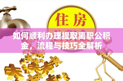 栖霞如何顺利办理提取离职公积金，流程与技巧全解析