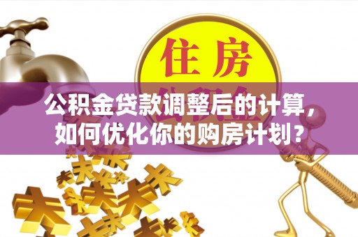 栖霞公积金贷款调整后的计算，如何优化你的购房计划？