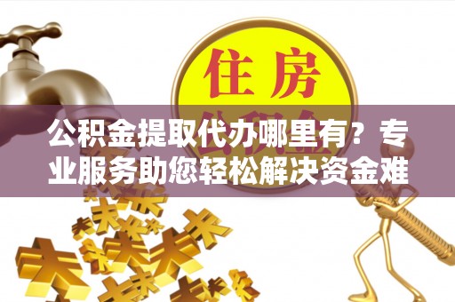 栖霞公积金提取代办哪里有？专业服务助您轻松解决资金难题