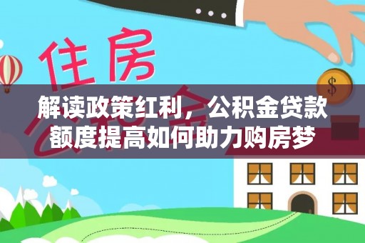 栖霞解读政策红利，公积金贷款额度提高如何助力购房梦