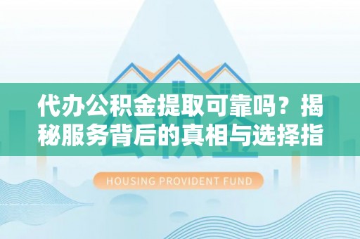 栖霞代办公积金提取可靠吗？揭秘服务背后的真相与选择指南
