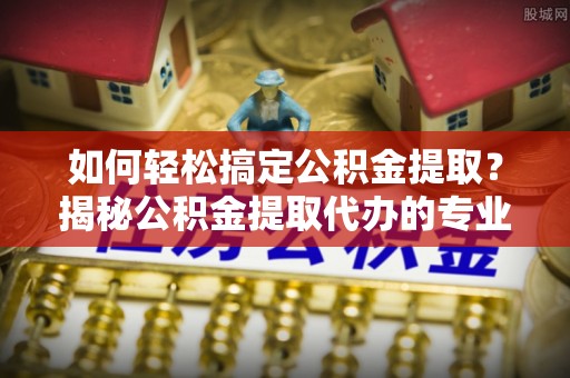 栖霞如何轻松搞定公积金提取？揭秘公积金提取代办的专业服务