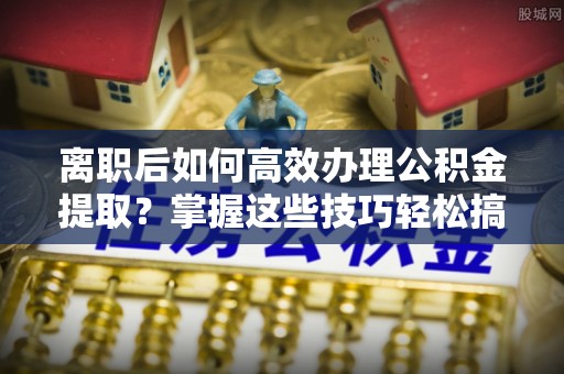 栖霞离职后如何高效办理公积金提取？掌握这些技巧轻松搞定