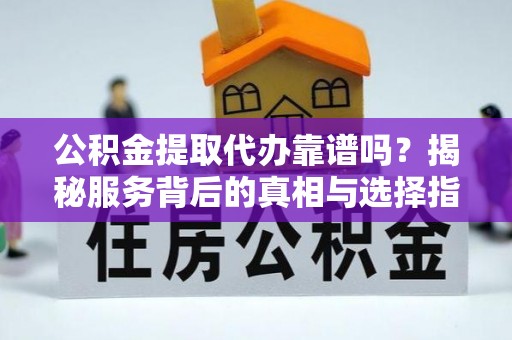 栖霞公积金提取代办靠谱吗？揭秘服务背后的真相与选择指南