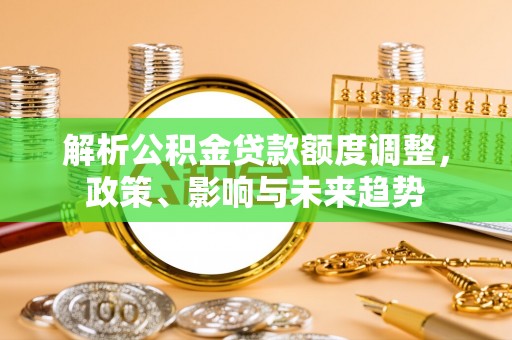 栖霞解析公积金贷款额度调整，政策、影响与未来趋势