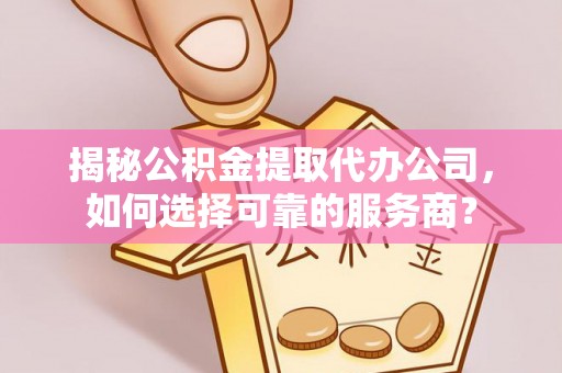 栖霞揭秘公积金提取代办公司，如何选择可靠的服务商？