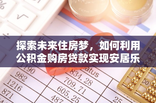 栖霞探索未来住房梦，如何利用公积金购房贷款实现安居乐业