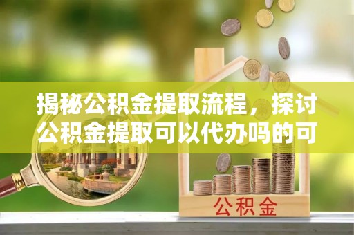 栖霞揭秘公积金提取流程，探讨公积金提取可以代办吗的可行性与注意事项