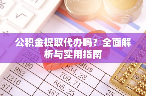 栖霞公积金提取代办吗？全面解析与实用指南