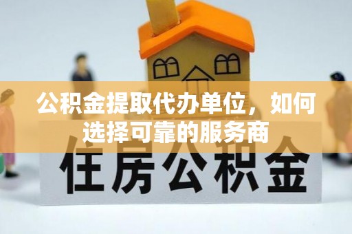 栖霞公积金提取代办单位，如何选择可靠的服务商