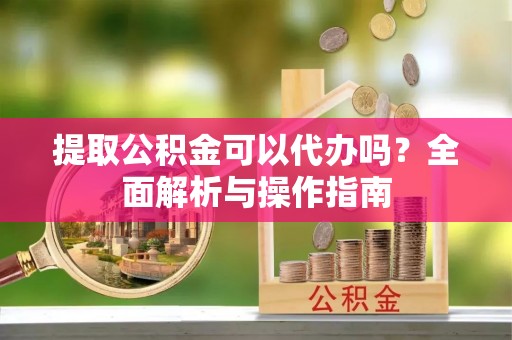 栖霞提取公积金可以代办吗？全面解析与操作指南