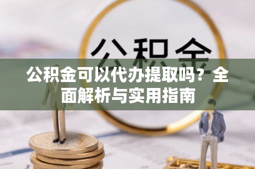 栖霞公积金可以代办提取吗？全面解析与实用指南