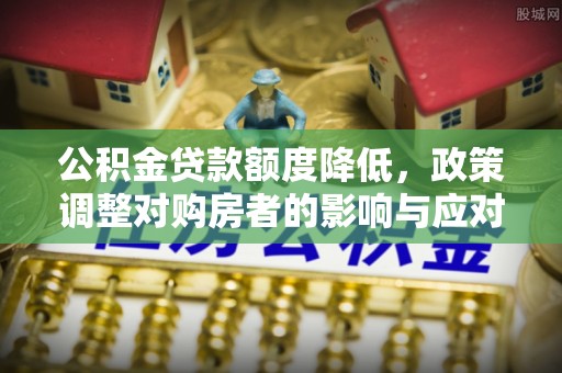 栖霞公积金贷款额度降低，政策调整对购房者的影响与应对策略