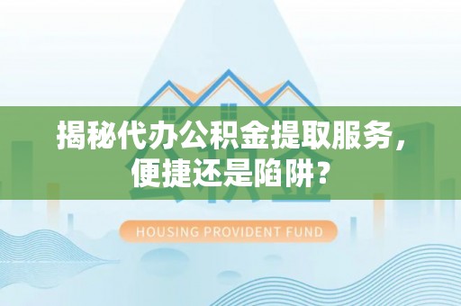 栖霞揭秘代办公积金提取服务，便捷还是陷阱？