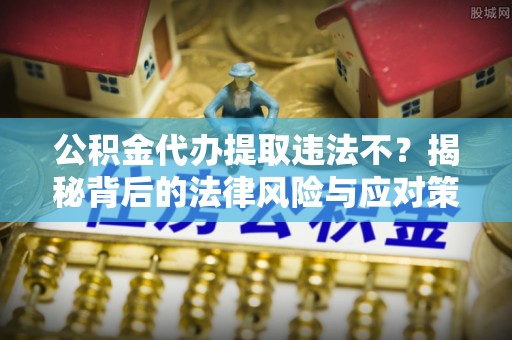 栖霞公积金代办提取违法不？揭秘背后的法律风险与应对策略